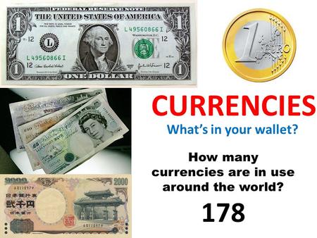 CURRENCIES What’s in your wallet? How many currencies are in use around the world? 178.