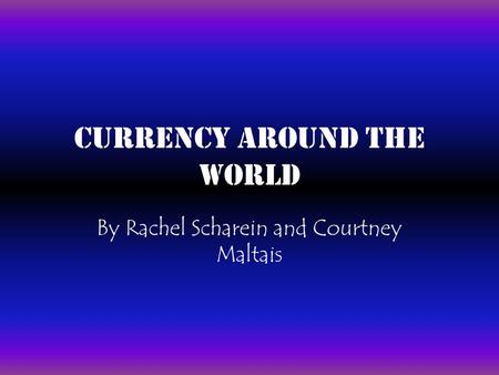 Currency Around the World By Rachel Scharein and Courtney Maltais.
