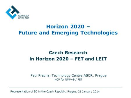 Horizon 2020 – Future and Emerging Technologies Czech Research in Horizon 2020 – FET and LEIT Petr Pracna, Technology Centre ASCR, Prague NCP for NMP+B.