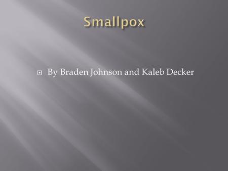  By Braden Johnson and Kaleb Decker.  Smallpox spreads easily from one person to another from saliva droplets. It may also be spread from bed sheets.