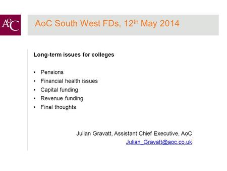 AoC South West FDs, 12 th May 2014 Long-term issues for colleges Pensions Financial health issues Capital funding Revenue funding Final thoughts Julian.