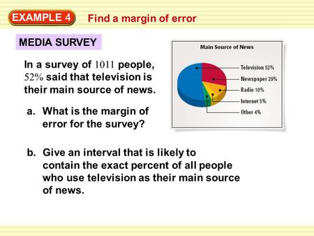 EXAMPLE 4 Find a margin of error MEDIA SURVEY In a survey of 1011 people, 52% said that television is their main source of news. a.What is the margin of.
