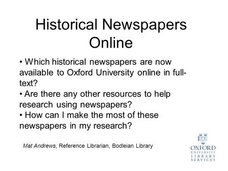 Historical Newspapers Online Mat Andrews, Reference Librarian, Bodleian Library Which historical newspapers are now available to Oxford University online.