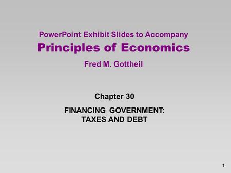 1 PowerPoint Exhibit Slides to Accompany Principles of Economics Fred M. Gottheil Chapter 30 FINANCING GOVERNMENT: TAXES AND DEBT.
