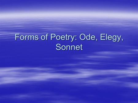 Forms of Poetry: Ode, Elegy, Sonnet. Ode  Purpose: to give praise to any single object or idea.  Characteristics: Can be any length and it does not.