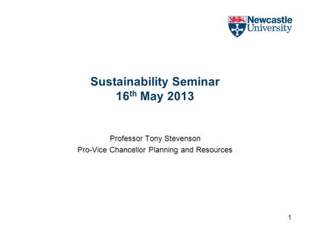Sustainability Seminar 16 th May 2013 Professor Tony Stevenson Pro-Vice Chancellor Planning and Resources 1.