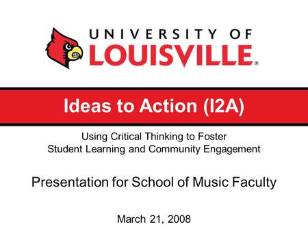 Ideas to Action (I2A) Presentation for School of Music Faculty March 21, 2008 Using Critical Thinking to Foster Student Learning and Community Engagement.