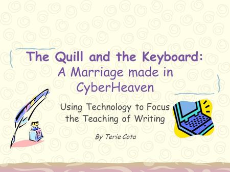 The Quill and the Keyboard: A Marriage made in CyberHeaven Using Technology to Focus the Teaching of Writing By Terie Cota.