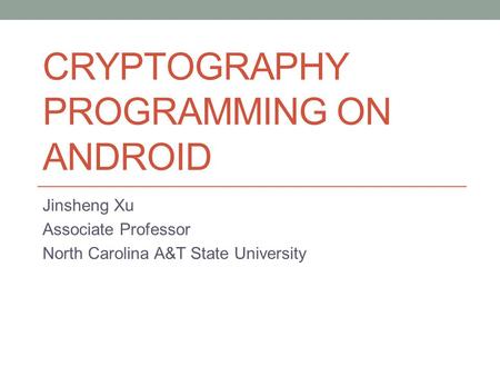 CRYPTOGRAPHY PROGRAMMING ON ANDROID Jinsheng Xu Associate Professor North Carolina A&T State University.