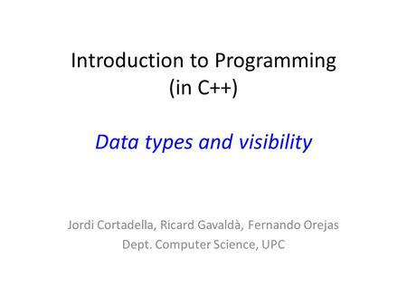 Introduction to Programming (in C++) Data types and visibility Jordi Cortadella, Ricard Gavaldà, Fernando Orejas Dept. Computer Science, UPC.