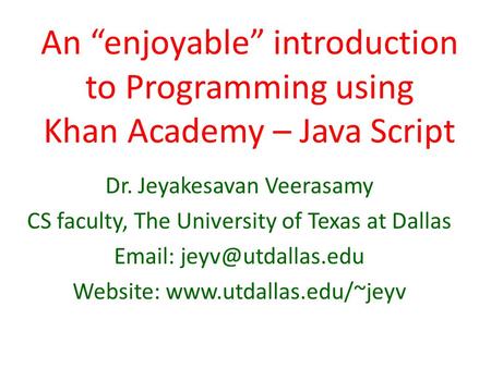 An “enjoyable” introduction to Programming using Khan Academy – Java Script Dr. Jeyakesavan Veerasamy CS faculty, The University of Texas at Dallas Email: