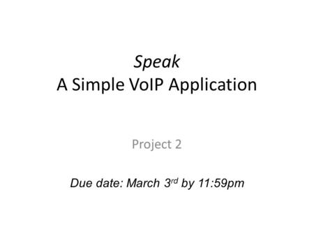 Speak A Simple VoIP Application Project 2 Due date: March 3 rd by 11:59pm.