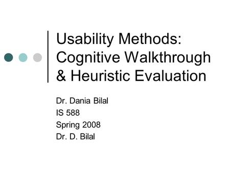 Usability Methods: Cognitive Walkthrough & Heuristic Evaluation Dr. Dania Bilal IS 588 Spring 2008 Dr. D. Bilal.