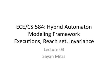ECE/CS 584: Hybrid Automaton Modeling Framework Executions, Reach set, Invariance Lecture 03 Sayan Mitra.