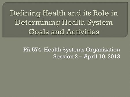 PA 574: Health Systems Organization Session 2 – April 10, 2013.
