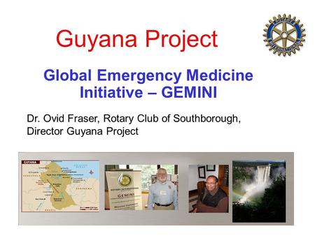 Guyana Project Global Emergency Medicine Initiative – GEMINI Dr. Ovid Fraser, Rotary Club of Southborough, Director Guyana Project.