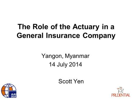 The Role of the Actuary in a General Insurance Company Yangon, Myanmar 14 July 2014 Scott Yen.