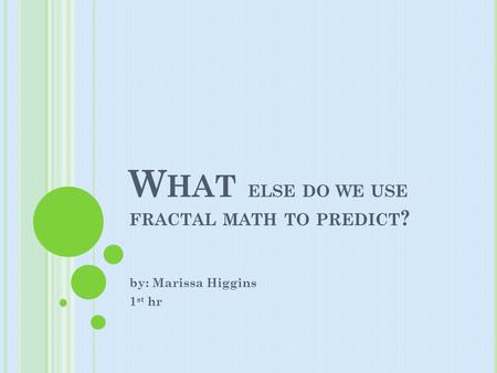 W HAT ELSE DO WE USE FRACTAL MATH TO PREDICT ? by: Marissa Higgins 1 st hr.