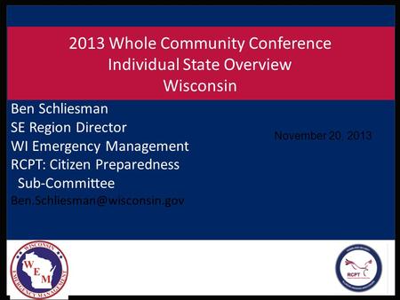 November 20, 2013 2013 Whole Community Conference Individual State Overview Wisconsin Ben Schliesman SE Region Director WI Emergency Management RCPT: Citizen.