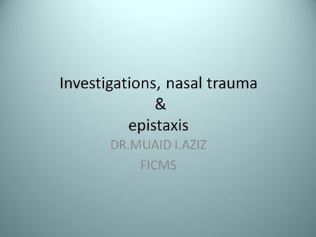 Investigations, nasal trauma & epistaxis DR.MUAID I.AZIZ FICMS.