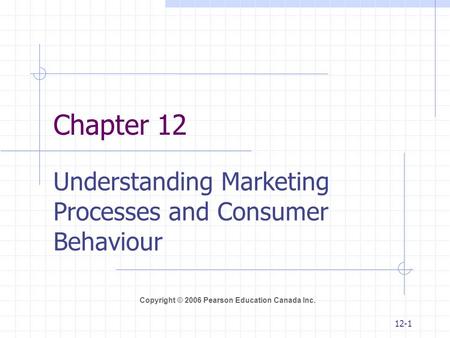 Copyright © 2006 Pearson Education Canada Inc. 12-1 Chapter 12 Understanding Marketing Processes and Consumer Behaviour.