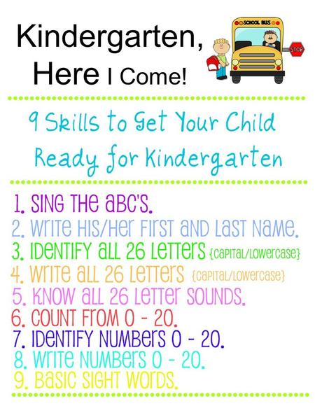 Kindergarten, Here I Come!. 1. Sing the ABC's. This might seem like a no-brainer, but you would be shocked at the number of students who enter Kindergarten.