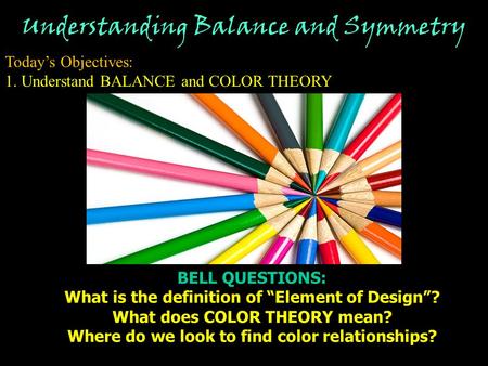 Understanding Balance and Symmetry Today’s Objectives: 1. Understand BALANCE and COLOR THEORY BELL QUESTIONS: What is the definition of “Element of Design”?