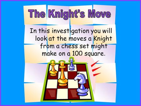 In this investigation you will look at the moves a Knight from a chess set might make on a 100 square.