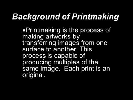 Background of Printmaking  Printmaking is the process of making artworks by transferring images from one surface to another. This process is capable of.