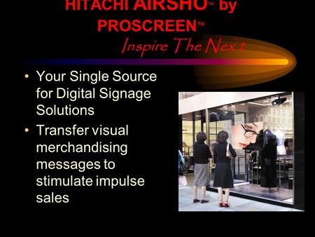 HITACHI AIRSHO TM by PROSCREEN TM Inspire The Nex ` t Your Single Source for Digital Signage Solutions Transfer visual merchandising messages to stimulate.