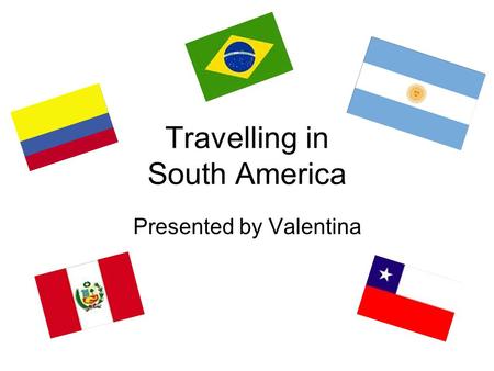 Travelling in South America Presented by Valentina.