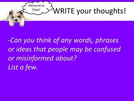 WRITE your thoughts! -Can you think of any words, phrases or ideas that people may be confused or misinformed about? List a few. Welcome to Class!