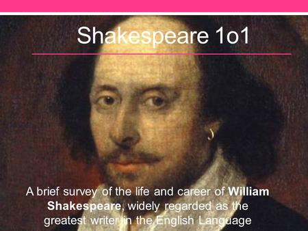 Shakespeare 1o1 A brief survey of the life and career of William Shakespeare, widely regarded as the greatest writer in the English Language.