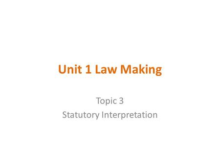 Unit 1 Law Making Topic 3 Statutory Interpretation.