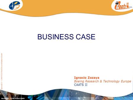 BUSINESS CASE Episode 3 - CAATS II Final Dissemination Event Ignacio Zozaya Boeing Research & Technology Europe CAATS II Brussels, 13 & 14 Oct 2009.