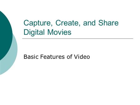 Capture, Create, and Share Digital Movies Basic Features of Video.