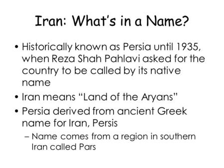 Iran: What’s in a Name? Historically known as Persia until 1935, when Reza Shah Pahlavi asked for the country to be called by its native name Iran means.