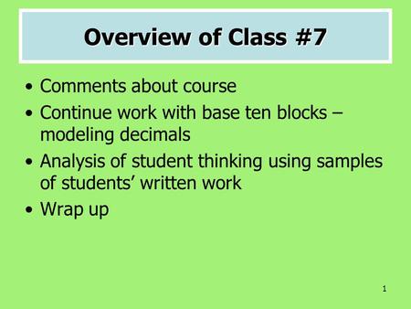 1 Overview of Class #7 Comments about course Continue work with base ten blocks – modeling decimals Analysis of student thinking using samples of students’