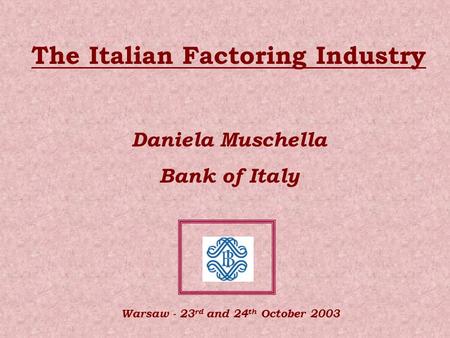 The Italian Factoring Industry Daniela Muschella Bank of Italy Warsaw - 23 rd and 24 th October 2003.