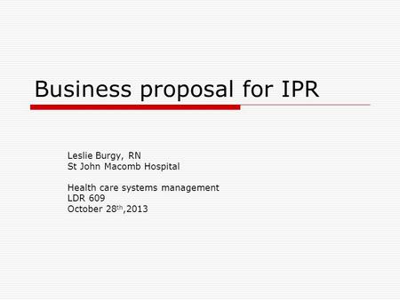Business proposal for IPR Leslie Burgy, RN St John Macomb Hospital Health care systems management LDR 609 October 28 th,2013.