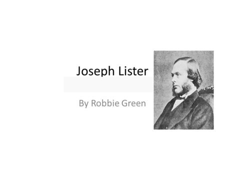 Joseph Lister By Robbie Green. Birth and Death Born April fifth 1827 Died 2-10-1912 at the age of 84.