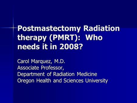 Postmastectomy Radiation therapy (PMRT): Who needs it in 2008? Carol Marquez, M.D. Associate Professor, Department of Radiation Medicine Oregon Health.