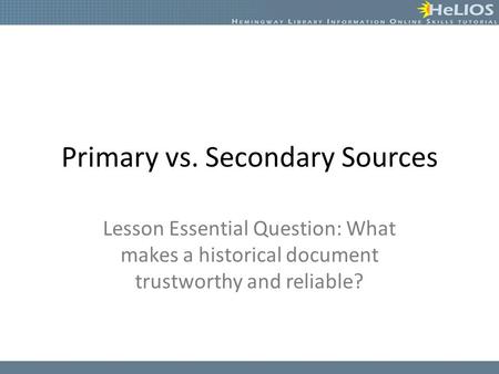 Primary vs. Secondary Sources Lesson Essential Question: What makes a historical document trustworthy and reliable?