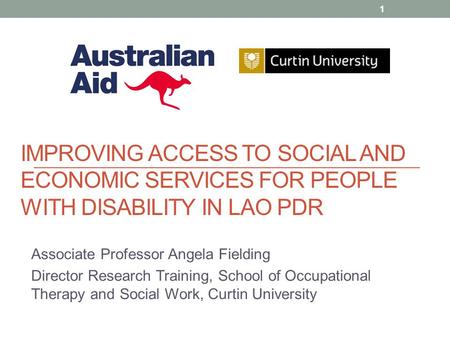 IMPROVING ACCESS TO SOCIAL AND ECONOMIC SERVICES FOR PEOPLE WITH DISABILITY IN LAO PDR Associate Professor Angela Fielding Director Research Training,