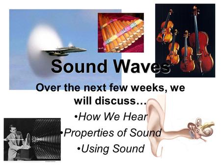 Sound Waves Over the next few weeks, we will discuss… How We Hear Properties of Sound Using Sound.