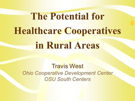 The Potential for Healthcare Cooperatives in Rural Areas Travis West Ohio Cooperative Development Center OSU South Centers.