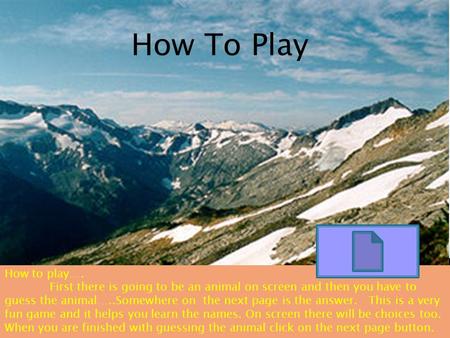 How To Play How to play…. First there is going to be an animal on screen and then you have to guess the animal…..Somewhere on the next page is the answer.