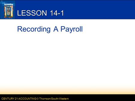 CENTURY 21 ACCOUNTING © Thomson/South-Western LESSON 14-1 Recording A Payroll.