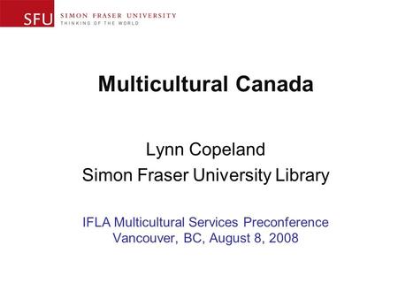 Multicultural Canada Lynn Copeland Simon Fraser University Library IFLA Multicultural Services Preconference Vancouver, BC, August 8, 2008.