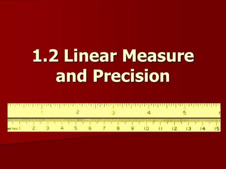 1.2 Linear Measure and Precision. Objectives: Measure segments and determine accuracy of measurement. Measure segments and determine accuracy of measurement.